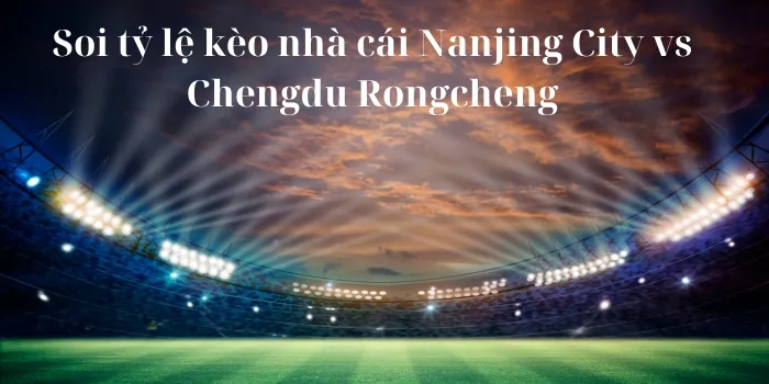 Nhận định bóng đá Nanjing City vs Chengdu Rongcheng